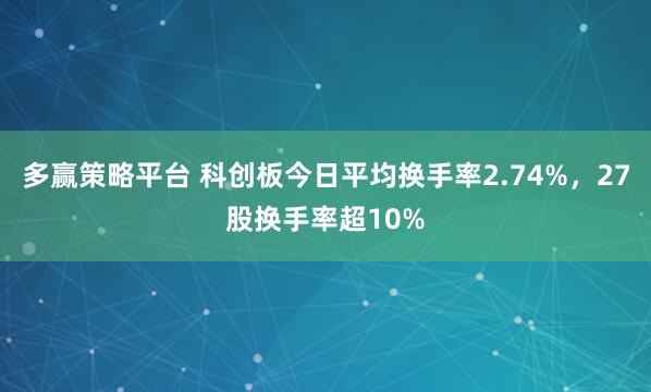 多赢策略平台 科创板今日平均换手率2.74%，27股换手率超10%