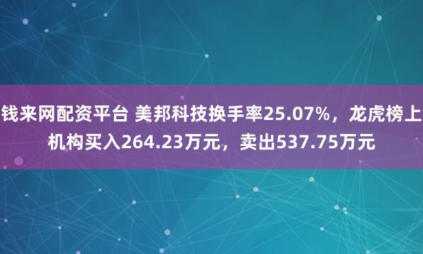 钱来网配资平台 美邦科技换手率25.07%，龙虎榜上机构买入264.23万元，卖出537.75万元
