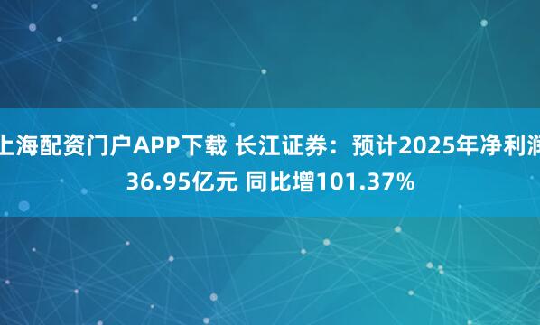 上海配资门户APP下载 长江证券：预计2025年净利润36.95亿元 同比增101.37%