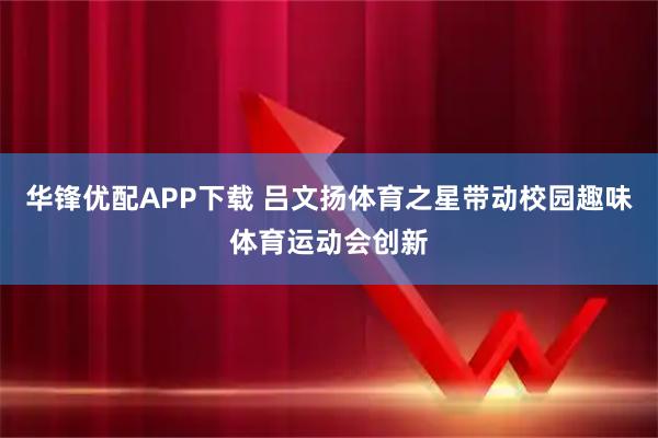 华锋优配APP下载 吕文扬体育之星带动校园趣味体育运动会创新