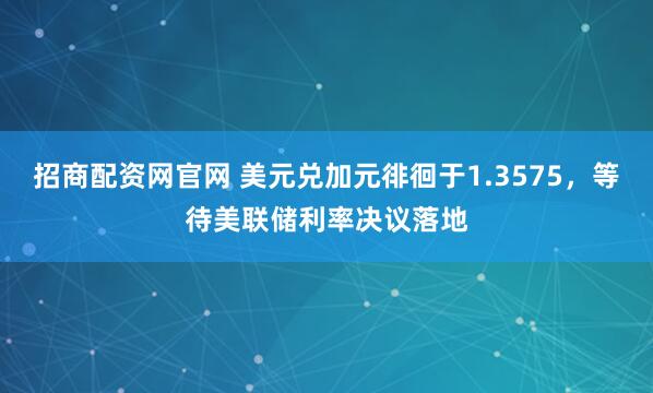 招商配资网官网 美元兑加元徘徊于1.3575，等待美联储利率决议落地