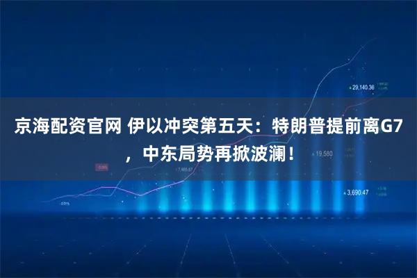 京海配资官网 伊以冲突第五天：特朗普提前离G7，中东局势再掀波澜！