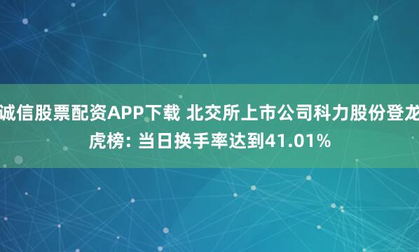 诚信股票配资APP下载 北交所上市公司科力股份登龙虎榜: 当日换手率达到41.01%