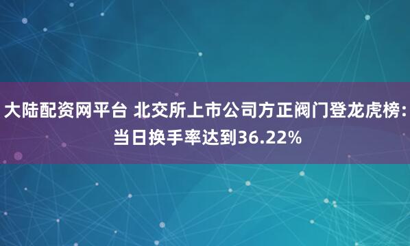 大陆配资网平台 北交所上市公司方正阀门登龙虎榜: 当日换手率达到36.22%