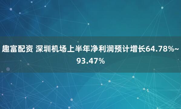 趣富配资 深圳机场上半年净利润预计增长64.78%~93.47%