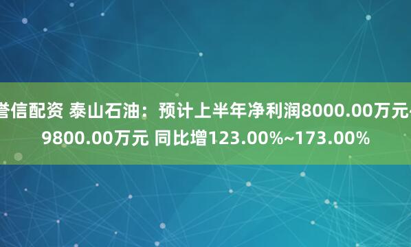 誉信配资 泰山石油：预计上半年净利润8000.00万元~9800.00万元 同比增123.00%~173.00%