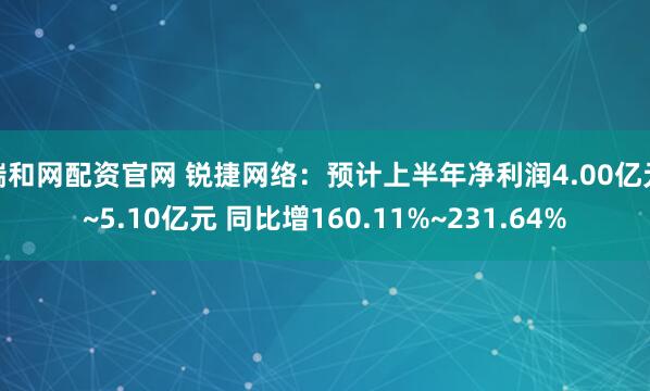 瑞和网配资官网 锐捷网络：预计上半年净利润4.00亿元~5.10亿元 同比增160.11%~231.64%