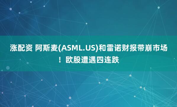 涨配资 阿斯麦(ASML.US)和雷诺财报带崩市场！欧股遭遇四连跌