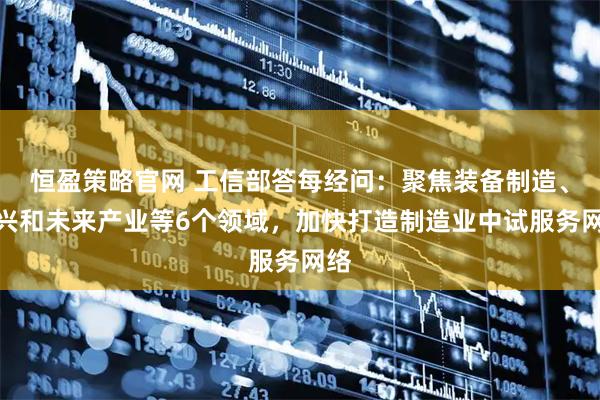 恒盈策略官网 工信部答每经问：聚焦装备制造、新兴和未来产业等6个领域，加快打造制造业中试服务网络