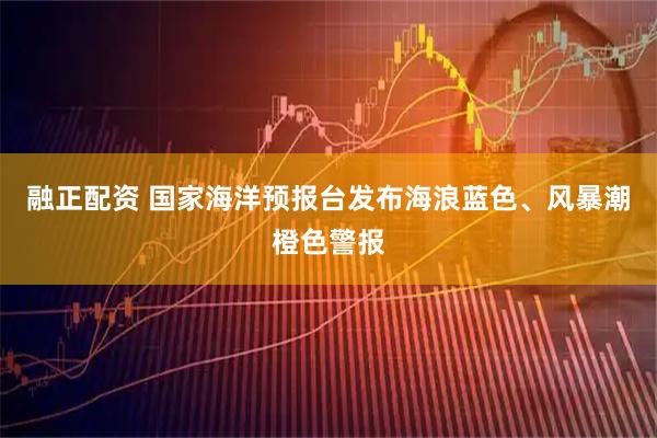 融正配资 国家海洋预报台发布海浪蓝色、风暴潮橙色警报