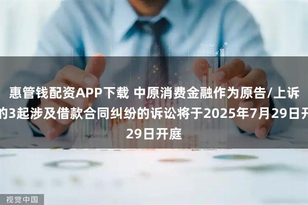 惠管钱配资APP下载 中原消费金融作为原告/上诉人的3起涉及借款合同纠纷的诉讼将于2025年7月29日开庭