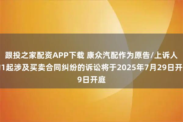 跟投之家配资APP下载 康众汽配作为原告/上诉人的1起涉及买卖合同纠纷的诉讼将于2025年7月29日开庭