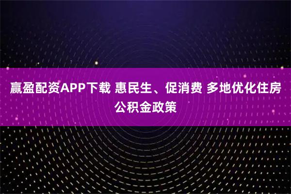 赢盈配资APP下载 惠民生、促消费 多地优化住房公积金政策