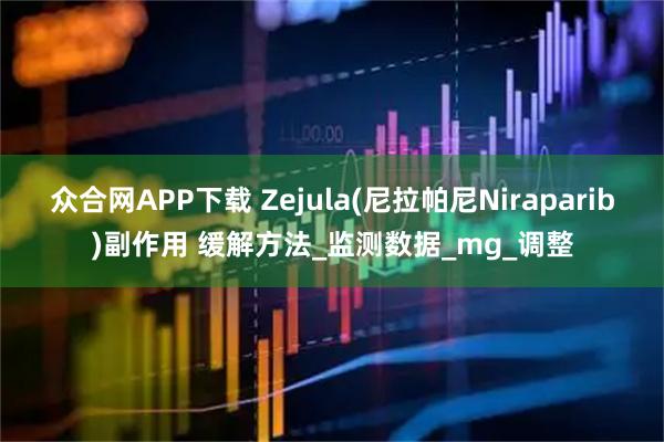 众合网APP下载 Zejula(尼拉帕尼Niraparib)副作用 缓解方法_监测数据_mg_调整