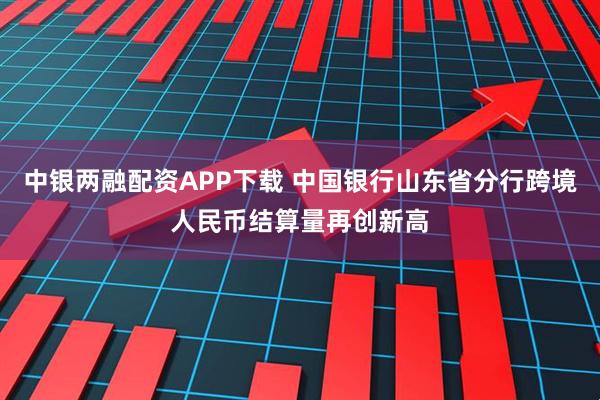 中银两融配资APP下载 中国银行山东省分行跨境人民币结算量再创新高