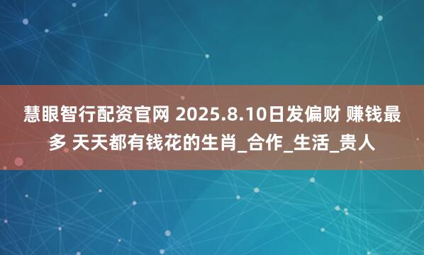慧眼智行配资官网 2025.8.10日发偏财 赚钱最多 天天都有钱花的生肖_合作_生活_贵人