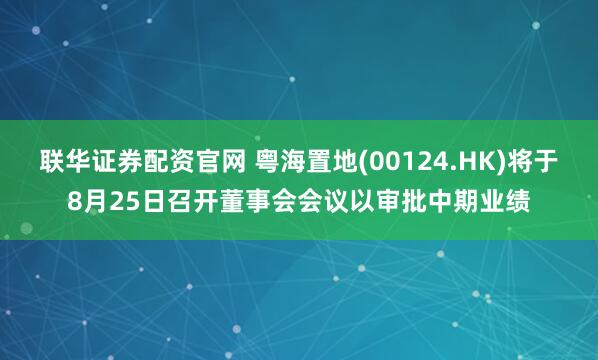 联华证券配资官网 粤海置地(00124.HK)将于8月25日召开董事会会议以审批中期业绩