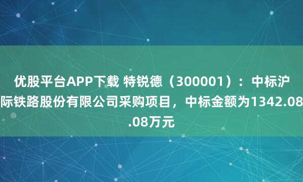 优股平台APP下载 特锐德（300001）：中标沪宁城际铁路股份有限公司采购项目，中标金额为1342.08万元