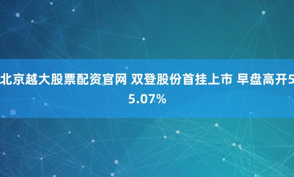北京越大股票配资官网 双登股份首挂上市 早盘高开55.07%