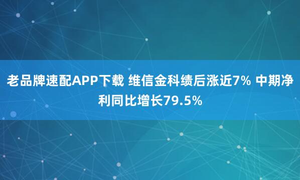 老品牌速配APP下载 维信金科绩后涨近7% 中期净利同比增长79.5%