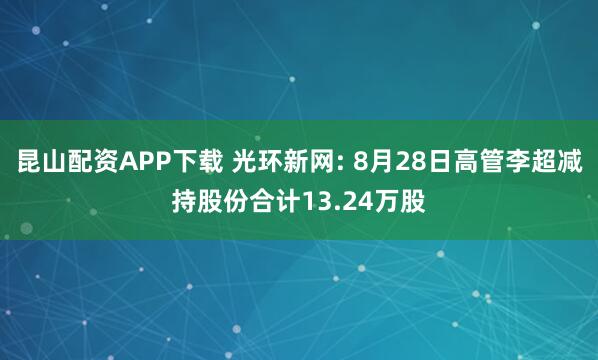 昆山配资APP下载 光环新网: 8月28日高管李超减持股份合计13.24万股
