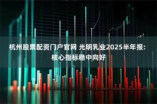 杭州股票配资门户官网 光明乳业2025半年报: 核心指标稳中向好