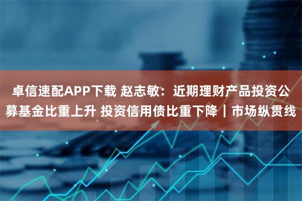 卓信速配APP下载 赵志敏：近期理财产品投资公募基金比重上升 投资信用债比重下降｜市场纵贯线