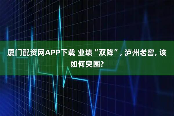 厦门配资网APP下载 业绩“双降”, 泸州老窖, 该如何突围?