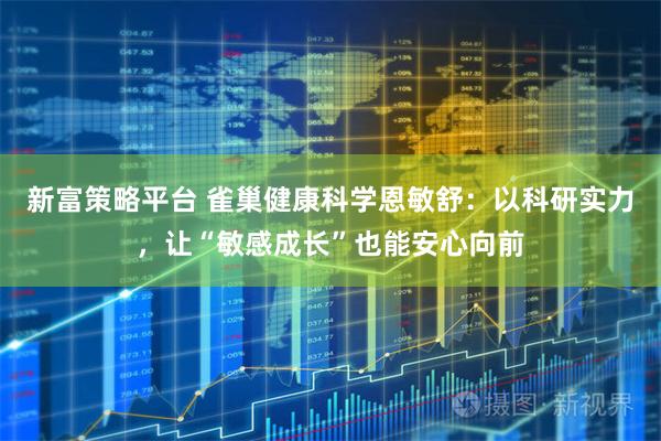 新富策略平台 雀巢健康科学恩敏舒：以科研实力，让“敏感成长”也能安心向前