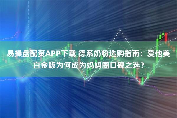 易操盘配资APP下载 德系奶粉选购指南：爱他美白金版为何成为妈妈圈口碑之选？