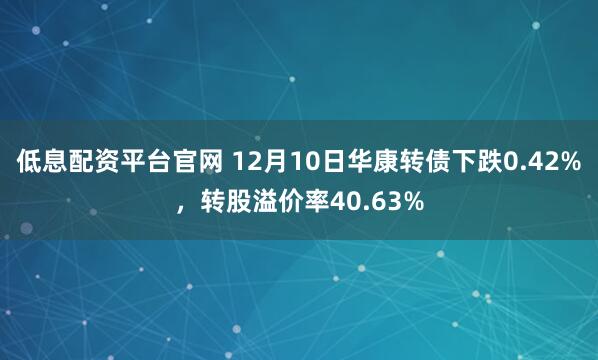 低息配资平台官网 12月10日华康转债下跌0.42%，转股溢价率40.63%