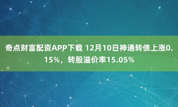 奇点财富配资APP下载 12月10日神通转债上涨0.15%，转股溢价率15.05%
