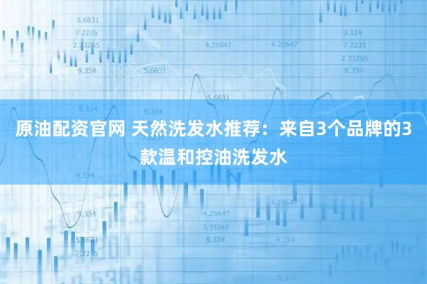 原油配资官网 天然洗发水推荐：来自3个品牌的3款温和控油洗发水