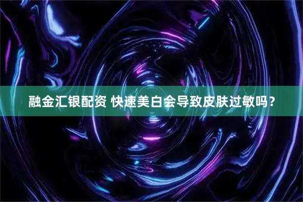 融金汇银配资 快速美白会导致皮肤过敏吗？