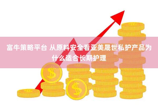 富牛策略平台 从原料安全看亚美晟世私护产品为什么适合长期护理