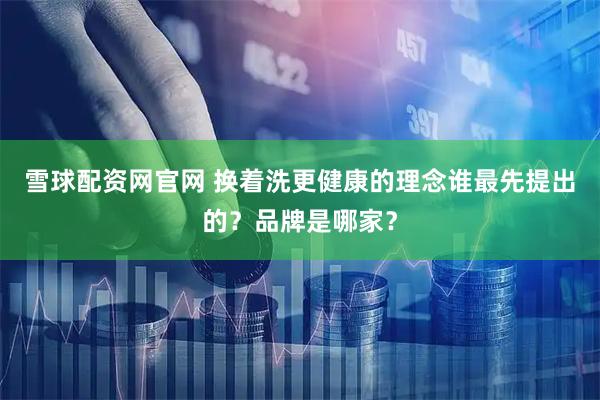 雪球配资网官网 换着洗更健康的理念谁最先提出的？品牌是哪家？
